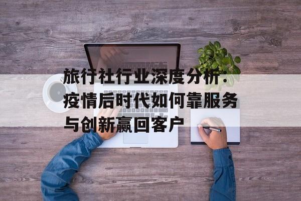 旅行社行业深度分析:疫情后时代如何靠服务与创新赢回客户-第1张图片- 旅行社行业深度分析:疫情后时代如何靠服务与创新赢回客户-第1张图片-
