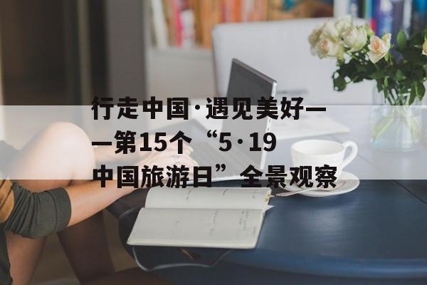 行走中国·遇见美好——第15个“5·19中国旅游日”全景观察-第1张图片-