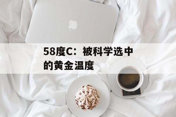 58度C:被科学选中的黄金温度-第1张图片- 58度C:被科学选中的黄金温度-第1张图片-