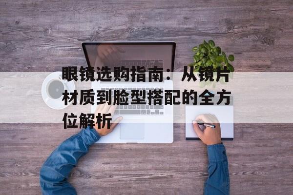 眼镜选购指南：从镜片材质到脸型搭配的全方位解析-第1张图片-