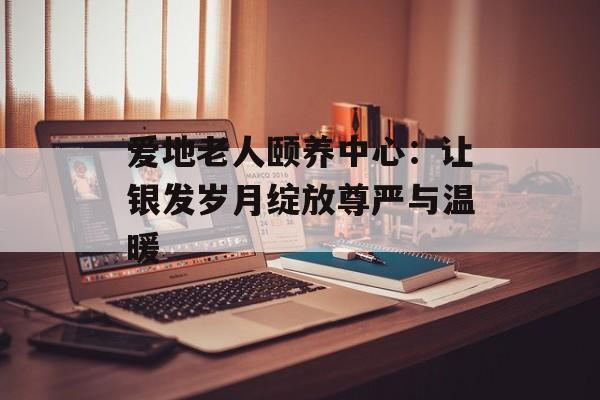 爱地老人颐养中心：让银发岁月绽放尊严与温暖-第1张图片-