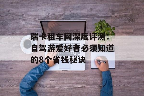 瑞卡租车网深度评测：自驾游爱好者必须知道的8个省钱秘诀-第1张图片-