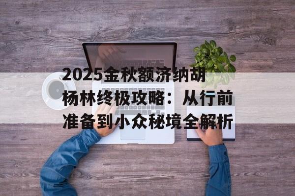 2025金秋额济纳胡杨林终极攻略:从行前准备到小众秘境全解析-第1张图片- 2025金秋额济纳胡杨林终极攻略:从行前准备到小众秘境全解析-第1张图片-