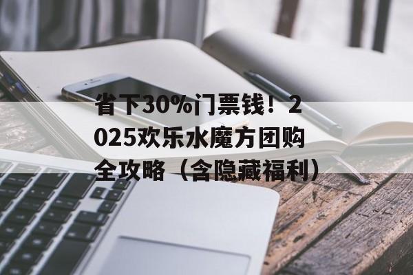 省下30%门票钱！2025欢乐水魔方团购全攻略（含隐藏福利）-第1张图片-