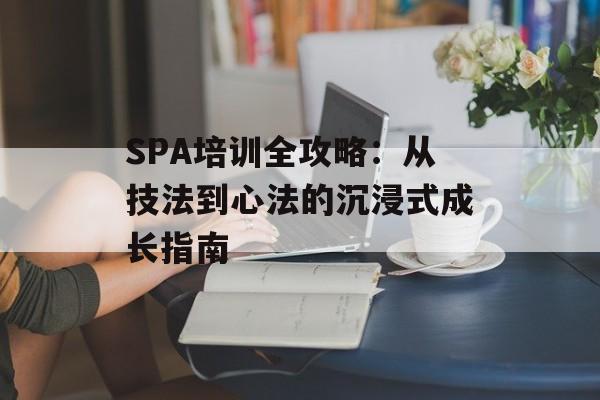 SPA培训全攻略：从技法到心法的沉浸式成长指南-第1张图片-