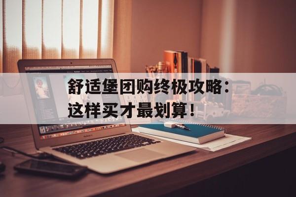 舒适堡团购终极攻略：这样买才最划算！-第1张图片-