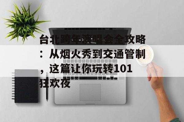 台北跨年演唱会全攻略：从烟火秀到交通管制，这篇让你玩转101狂欢夜-第1张图片-