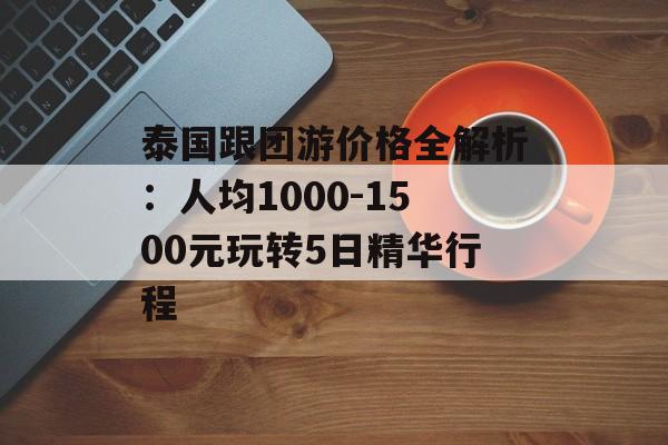 泰国跟团游价格全解析：人均1000-1500元玩转5日精华行程-第1张图片-