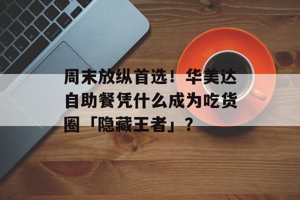 周末放纵首选！华美达自助餐凭什么成为吃货圈「隐藏王者」？-第1张图片-