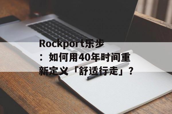 Rockport乐步：如何用40年时间重新定义「舒适行走」？-第1张图片-