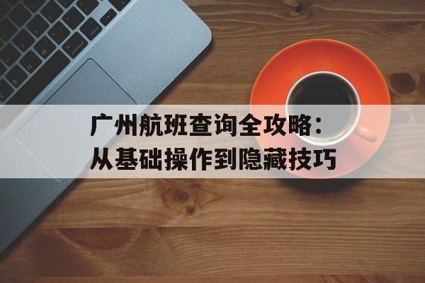 广州航班查询全攻略:从基础操作到隐藏技巧-第1张图片- 广州航班查询全攻略:从基础操作到隐藏技巧-第1张图片-
