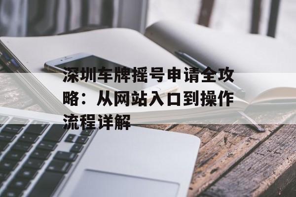 深圳车牌摇号申请全攻略：从网站入口到操作流程详解-第1张图片-