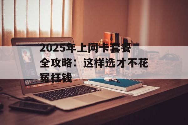 2025年上网卡套餐全攻略:这样选才不花冤枉钱-第1张图片- 2025年上网卡套餐全攻略:这样选才不花冤枉钱-第1张图片-