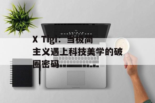 X Tigi:当极简主义遇上科技美学的破圈密码-第1张图片- X Tigi:当极简主义遇上科技美学的破圈密码-第1张图片-