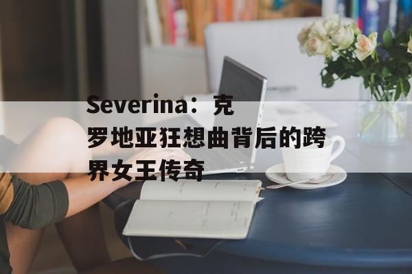Severina：克罗地亚狂想曲背后的跨界女王传奇-第1张图片-