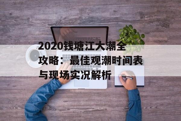 2020钱塘江大潮全攻略：最佳观潮时间表与现场实况解析-第1张图片-