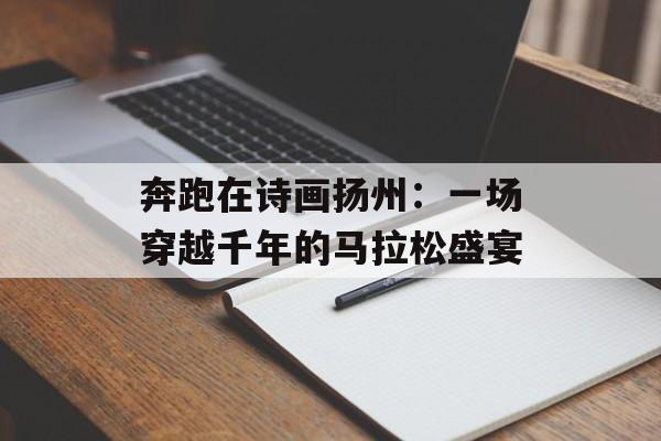 奔跑在诗画扬州：一场穿越千年的马拉松盛宴-第1张图片-