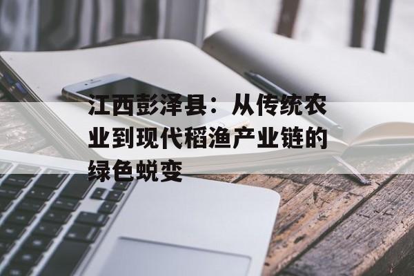 江西彭泽县：从传统农业到现代稻渔产业链的绿色蜕变-第1张图片-