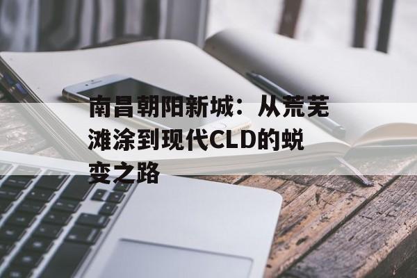 南昌朝阳新城：从荒芜滩涂到现代CLD的蜕变之路-第1张图片-