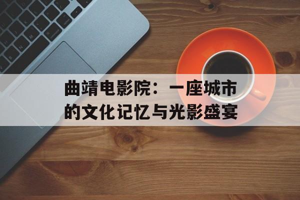 曲靖电影院：一座城市的文化记忆与光影盛宴-第1张图片-
