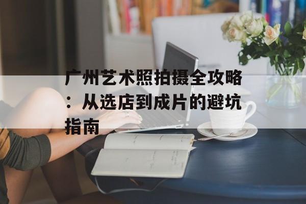 广州艺术照拍摄全攻略：从选店到成片的避坑指南-第1张图片-