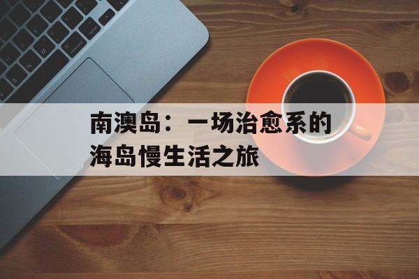 南澳岛：一场治愈系的海岛慢生活之旅-第1张图片-