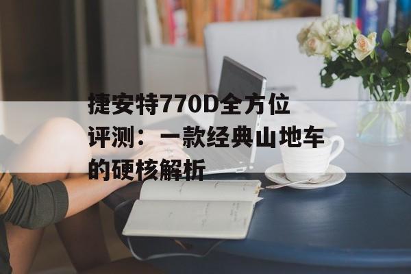 捷安特770D全方位评测：一款经典山地车的硬核解析-第1张图片-
