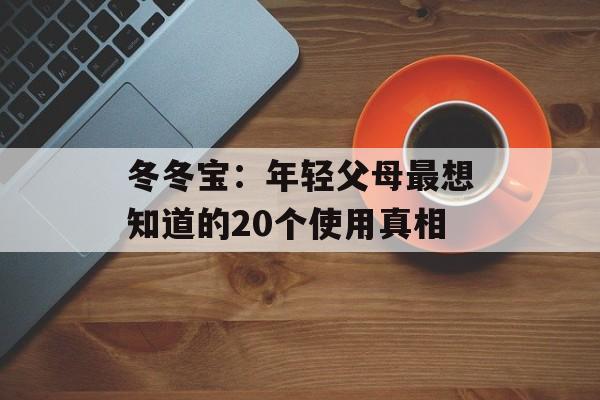 冬冬宝：年轻父母最想知道的20个使用真相-第1张图片-