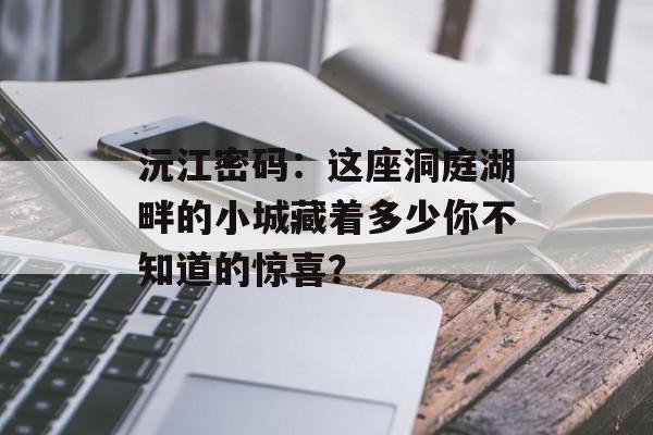 沅江密码：这座洞庭湖畔的小城藏着多少你不知道的惊喜？-第1张图片-