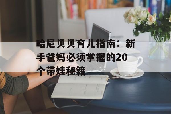 哈尼贝贝育儿指南：新手爸妈必须掌握的20个带娃秘籍-第1张图片-