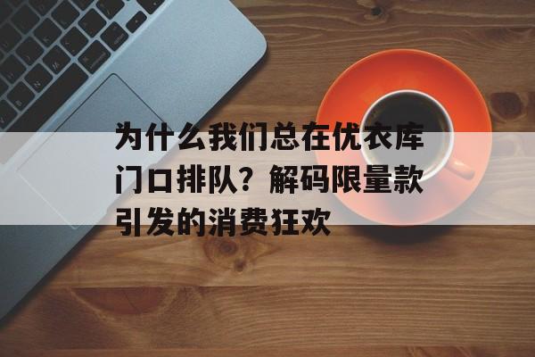 为什么我们总在优衣库门口排队?解码限量款引发的消费狂欢-第1张图片- 为什么我们总在优衣库门口排队?解码限量款引发的消费狂欢-第1张图片-