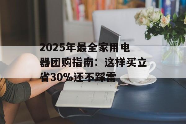 2025年最全家用电器团购指南:这样买立省30%还不踩雷-第1张图片- 2025年最全家用电器团购指南:这样买立省30%还不踩雷-第1张图片-