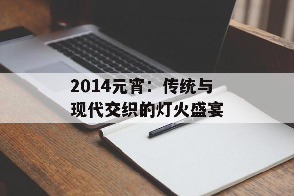 2014元宵：传统与现代交织的灯火盛宴-第1张图片-