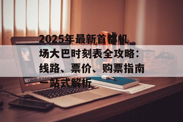 2025年最新首都机场大巴时刻表全攻略:线路、票价、购票指南一站式解析-第1张图片- 2025年最新首都机场大巴时刻表全攻略:线路、票价、购票指南一站式解析-第1张图片-