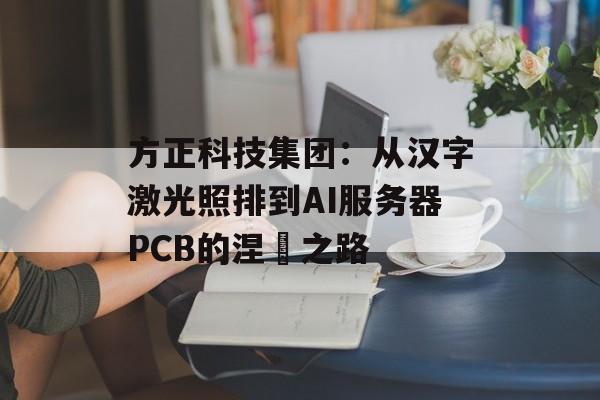 方正科技集团:从汉字激光照排到AI服务器PCB的涅槃之路-第1张图片- 方正科技集团:从汉字激光照排到AI服务器PCB的涅槃之路-第1张图片-