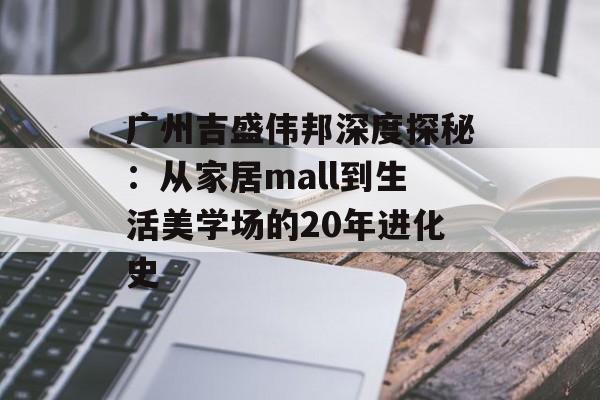 广州吉盛伟邦深度探秘:从家居mall到生活美学场的20年进化史-第1张图片- 广州吉盛伟邦深度探秘:从家居mall到生活美学场的20年进化史-第1张图片-