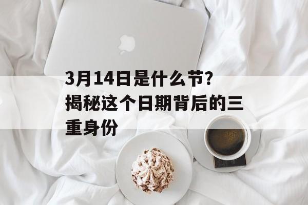 3月14日是什么节？揭秘这个日期背后的三重身份-第1张图片-
