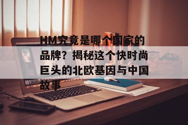 HM究竟是哪个国家的品牌?揭秘这个快时尚巨头的北欧基因与中国故事-第1张图片- HM究竟是哪个国家的品牌?揭秘这个快时尚巨头的北欧基因与中国故事-第1张图片-