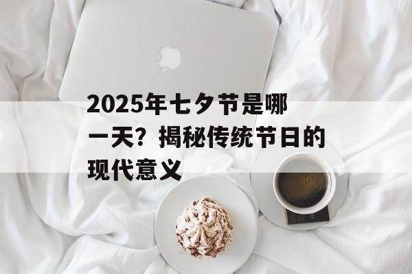 2025年七夕节是哪一天？揭秘传统节日的现代意义-第1张图片-