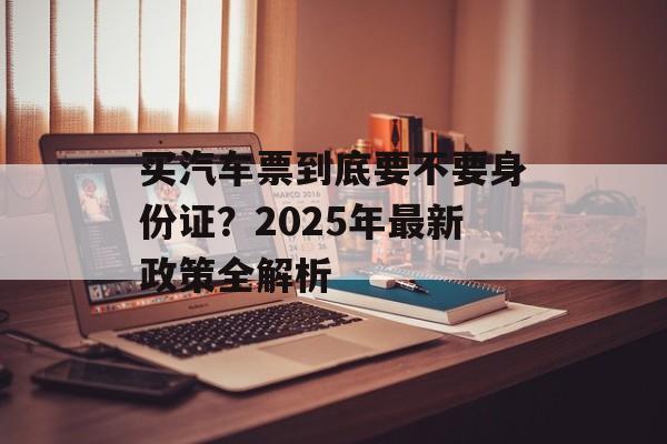 买汽车票到底要不要身份证?2025年最新政策全解析-第1张图片- 买汽车票到底要不要身份证?2025年最新政策全解析-第1张图片-