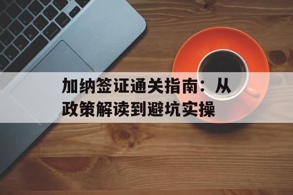 加纳签证通关指南：从政策解读到避坑实操-第1张图片-