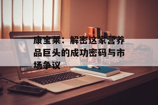 康宝莱：解密这家营养品巨头的成功密码与市场争议-第1张图片-