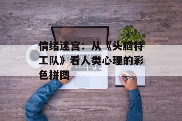 情绪迷宫：从《头脑特工队》看人类心理的彩色拼图-第1张图片-