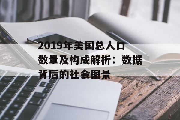 2019年美国总人口数量及构成解析：数据背后的社会图景-第1张图片-