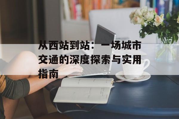从西站到站：一场城市交通的深度探索与实用指南-第1张图片-