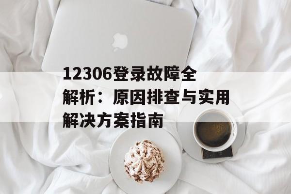 12306登录故障全解析：原因排查与实用解决方案指南-第1张图片-