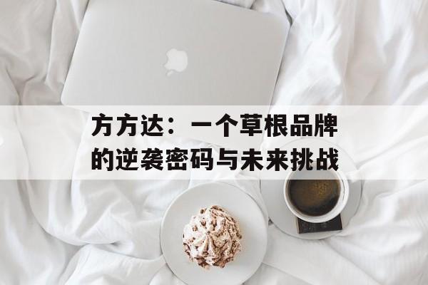方方达：一个草根品牌的逆袭密码与未来挑战-第1张图片-