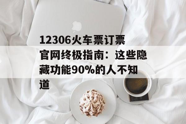 12306火车票订票官网终极指南:这些隐藏功能90%的人不知道-第1张图片- 12306火车票订票官网终极指南:这些隐藏功能90%的人不知道-第1张图片-