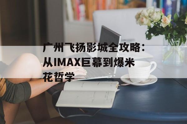广州飞扬影城全攻略:从IMAX巨幕到爆米花哲学-第1张图片- 广州飞扬影城全攻略:从IMAX巨幕到爆米花哲学-第1张图片-