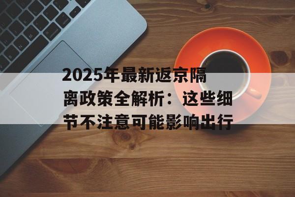 2025年最新返京隔离政策全解析：这些细节不注意可能影响出行-第1张图片-
